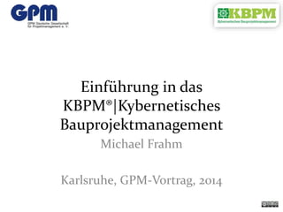 Einführung in das
KBPM®|Kybernetisches
Bauprojektmanagement
Michael Frahm
Karlsruhe, GPM-Vortrag, 2014
 