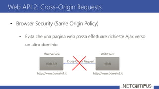 • Browser Security (Same Origin Policy)
• Evita che una pagina web possa effettuare richieste Ajax verso
un altro dominio
Web API 2: Cross-Origin Requests
Web API HTML
Cross-Origin Request
http://www.domain1.it http://www.domain2.it
WebService WebClient
 