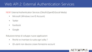 NEW! External Authentication Services (OAuthOpenIDSocial Media)
• Microsoft (Windows Live ID Account)
• Twitter
• Facebook
• Google
Riduzione tempi di sviluppo nuove applicazioni
• Perché re-inventare la ruota ogni volta ?
• Gli utenti non devono creare l’ennesimo account
Web API 2: External Authentication Services
 
