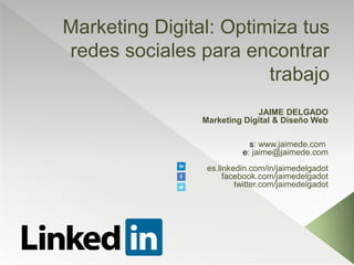 Marketing Digital: Optimiza tus
redes sociales para encontrar
trabajo
JAIME DELGADO
Marketing Digital & Diseño Web
s: www.jaimede.com
e: jaime@jaimede.com
es.linkedin.com/in/jaimedelgadot
facebook.com/jaimedelgadot
twitter.com/jaimedelgadot
 