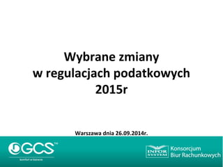 Wybrane zmiany 
w regulacjach podatkowych 
2015r 
Warszawa dnia 26.09.2014r. 
 