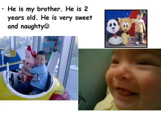 He is my brother. He is 2 years old. He is very sweet and naughty 