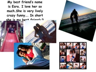 My best friend’s name is Esra. I love her so much.She is very lively crazy funny…. In short she is my best friend<3