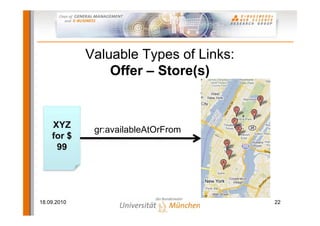 Valuable Types of Links:
                 Offer – Store(s)


    XYZ
              gr:availableAtOrFrom
    for $
     99




18.09.2010                              22
 