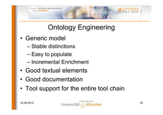 Ontology Engineering
• Generic model
     – Stable distinctions
     – Easy to populate
     – Incremental Enrichment
• Good textual elements
• Good documentation
• Tool support for the entire tool chain

18.09.2010                                 33
 