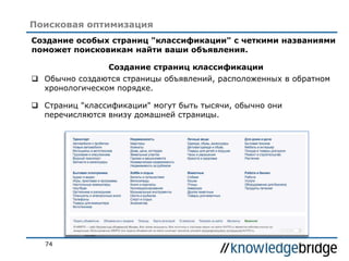 74
Поисковая оптимизация
Создание особых страниц "классификации" с четкими названиями
поможет поисковикам найти ваши объявления.
Создание страниц классификации
 Обычно создаются страницы объявлений, расположенных в обратном
хронологическом порядке.
 Страниц "классификации" могут быть тысячи, обычно они
перечисляются внизу домашней страницы.
 