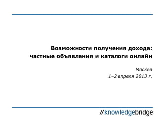 Возможности получения дохода:
частные объявления и каталоги онлайн
Москва
1–2 апреля 2013 г.
 