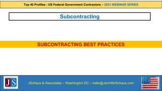 Top 40 Profiles - US Federal Government Contractors – 2023 WEBINAR SERIES
JSchaus & Associates – Washington DC – hello@JenniferSchaus.com
SUBCONTRACTING BEST PRACTICES
Subcontracting
 