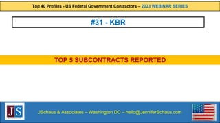 Top 40 Profiles - US Federal Government Contractors – 2023 WEBINAR SERIES
JSchaus & Associates – Washington DC – hello@JenniferSchaus.com
#31 - KBR
TOP 5 SUBCONTRACTS REPORTED
 