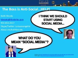 MWLUG 2013
The Boss is Anti-Social…HELP!
Keith Brooks
kbrooks@thinkrite.com
954-653-2517
Skype/Twitter: Lotusevangelist
About.me/keithbrooks
Background http://mediafunnel.com/social-media/how-persuade-boss-use-social-media/
PHB Graphic http://curiouscat.com/images/pointy-haired-boss.jpg
 