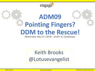 Keith Brooks @LotusEvangelist Keith@vanessabrooks.comKeith Brooks @LotusEvangelist Keith@vanessabrooks.com
ADM09
Pointing Fingers?
DDM to the Rescue!
Keith Brooks
@Lotusevangelist
Wednesday, May 23 | 09:00 - 10:00 | B. Guadaloupe
 