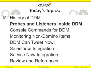Keith Brooks @LotusEvangelist Keith@vanessabrooks.comKeith Brooks @LotusEvangelist Keith@vanessabrooks.com
History of DDM
Probes and Listeners inside DDM
Console Commands for DDM
Monitoring Non-Domino Items
DDM Can Tweet Now!
Salesforce Integration
Service Now Integration
Review and References
10
Today’s Topics:
 