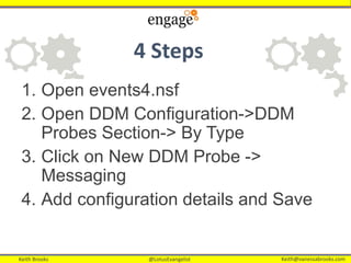 Keith Brooks @LotusEvangelist Keith@vanessabrooks.comKeith Brooks @LotusEvangelist Keith@vanessabrooks.com
4 Steps
1. Open events4.nsf
2. Open DDM Configuration->DDM
Probes Section-> By Type
3. Click on New DDM Probe ->
Messaging
4. Add configuration details and Save
 