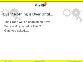 Keith Brooks @LotusEvangelist Keith@vanessabrooks.comKeith Brooks @LotusEvangelist Keith@vanessabrooks.com
Over? Nothing is Over Until…
The Probe will be enabled on Save
So how do you get notified?
Glad you asked….
 