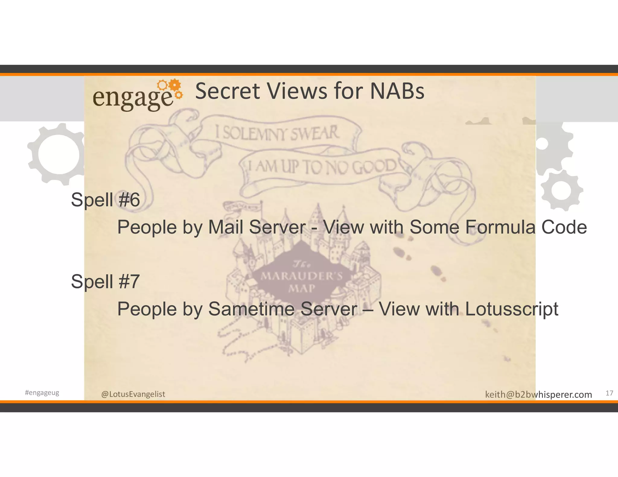 @LotusEvangelist keith@b2bwhisperer.com@LotusEvangelist
Secret Views for NABs
Spell #6
People by Mail Server - View with Some Formula Code
Spell #7
People by Sametime Server – View with Lotusscript
17#engageug
 