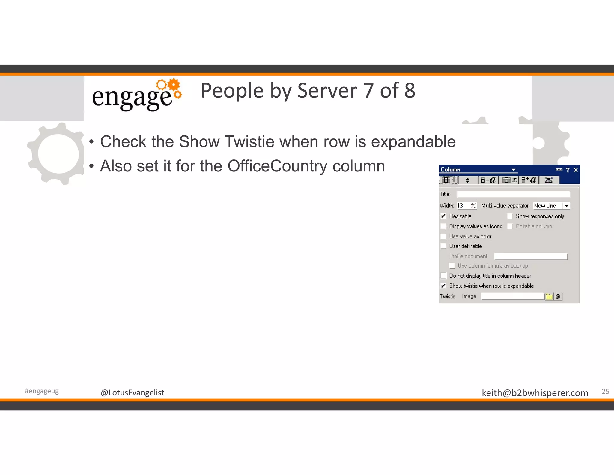 @LotusEvangelist keith@b2bwhisperer.com@LotusEvangelist
People by Server 7 of 8
• Check the Show Twistie when row is expandable
• Also set it for the OfficeCountry column
25#engageug
 