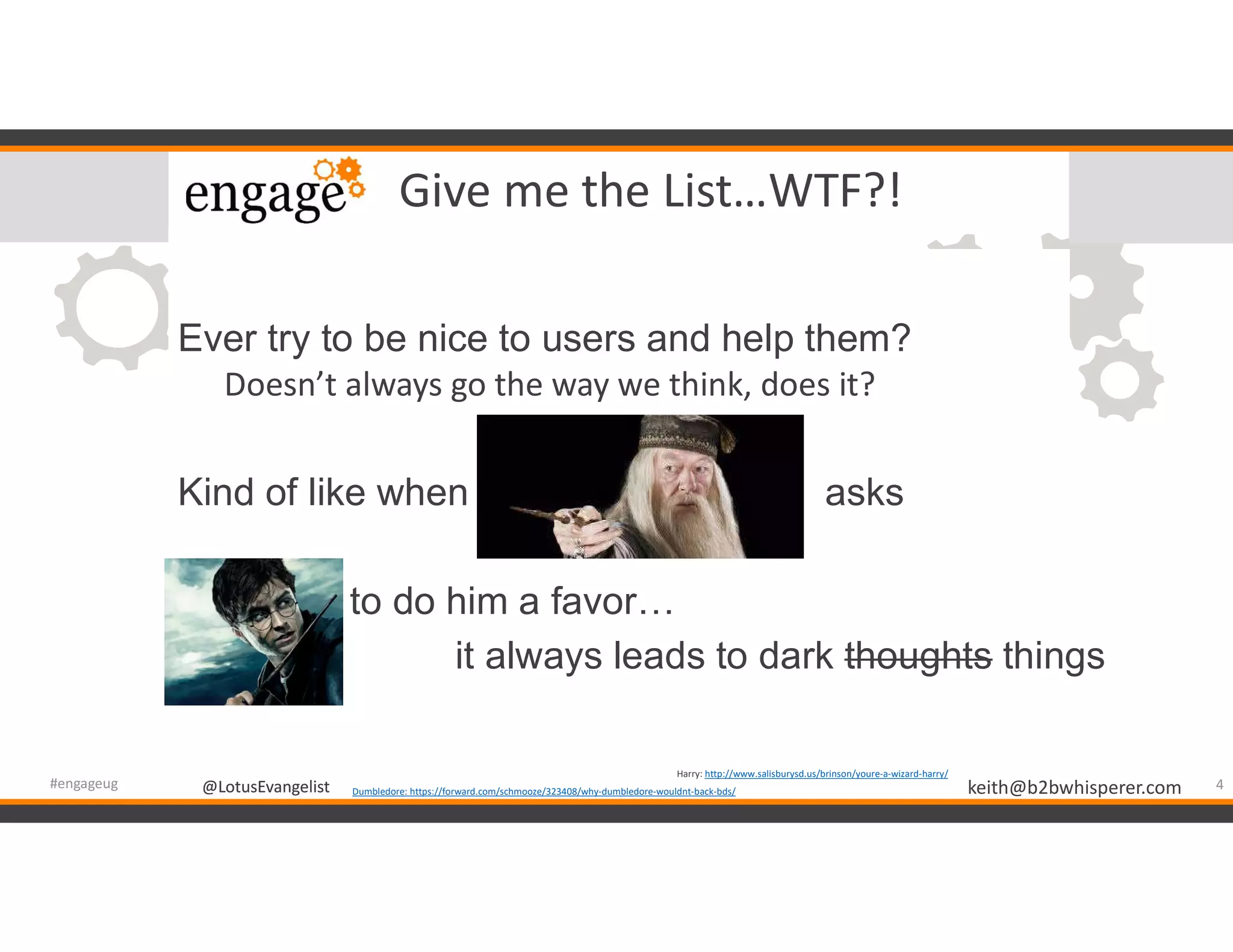 @LotusEvangelist keith@b2bwhisperer.com@LotusEvangelist
Give me the List…WTF?!
Ever try to be nice to users and help them?
Doesn’t always go the way we think, does it?
Kind of like when asks
to do him a favor…
it always leads to dark thoughts things
4#engageug Dumbledore: https://forward.com/schmooze/323408/why-dumbledore-wouldnt-back-bds/
Harry: http://www.salisburysd.us/brinson/youre-a-wizard-harry/
 