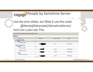 @LotusEvangelist keith@b2bwhisperer.com@LotusEvangelist
People by Sametime Server
Use the prior slides, but Slide 6 use this code:
@Name([Abbreviate];SametimeServer)
And Can Look Like This
27#engageug
 