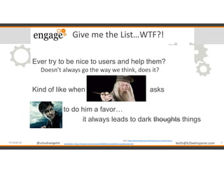 @LotusEvangelist keith@b2bwhisperer.com@LotusEvangelist
Give me the List…WTF?!
Ever try to be nice to users and help them?
Doesn’t always go the way we think, does it?
Kind of like when asks
to do him a favor…
it always leads to dark thoughts things
4#engageug Dumbledore: https://forward.com/schmooze/323408/why-dumbledore-wouldnt-back-bds/
Harry: http://www.salisburysd.us/brinson/youre-a-wizard-harry/
 