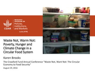 Waste Not, Warm Not:
Poverty, Hunger and
Climate Change in a
Circular Food System
Karen Brooks
The Crawford Fund Annual Conference “Waste Not, Want Not: The Circular
Economy to Food Security”
August 29, 2016
 