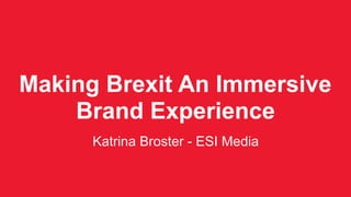 Making Brexit An Immersive
Brand Experience
Katrina Broster - ESI Media
 