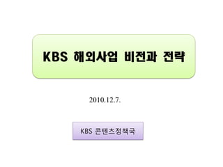 KBS 해외사업 비전과 전략


    2010.12.7.



   KBS 콘텐츠정책국
 