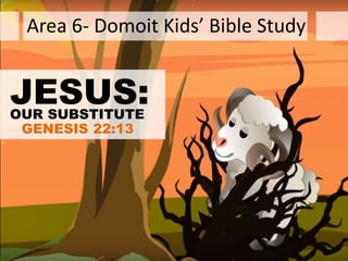 Area 6- Domoit Kids’ Bible Study
JESUS:OUR SUBSTITUTE
GENESIS 22:13
 