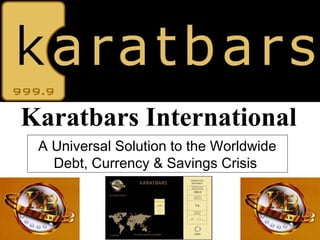 Karatbars International
 A Universal Solution to the Worldwide
   Debt, Currency & Savings Crisis
 