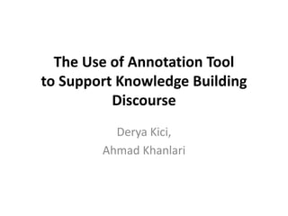 The Use of Annotation Tool
to Support Knowledge Building
Discourse
Derya Kici,
Ahmad Khanlari
 