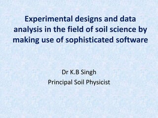 Experimental designs and data
analysis in the field of soil science by
making use of sophisticated software
Dr K.B Singh
Principal Soil Physicist
 