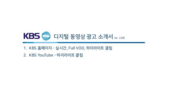 디지털 동영상 광고 소개서 Ver. 2206
1. KBS 홈페이지 - 실시간, Full VOD, 하이라이트 클립
2. KBS YouTube - 하이라이트 클립
 