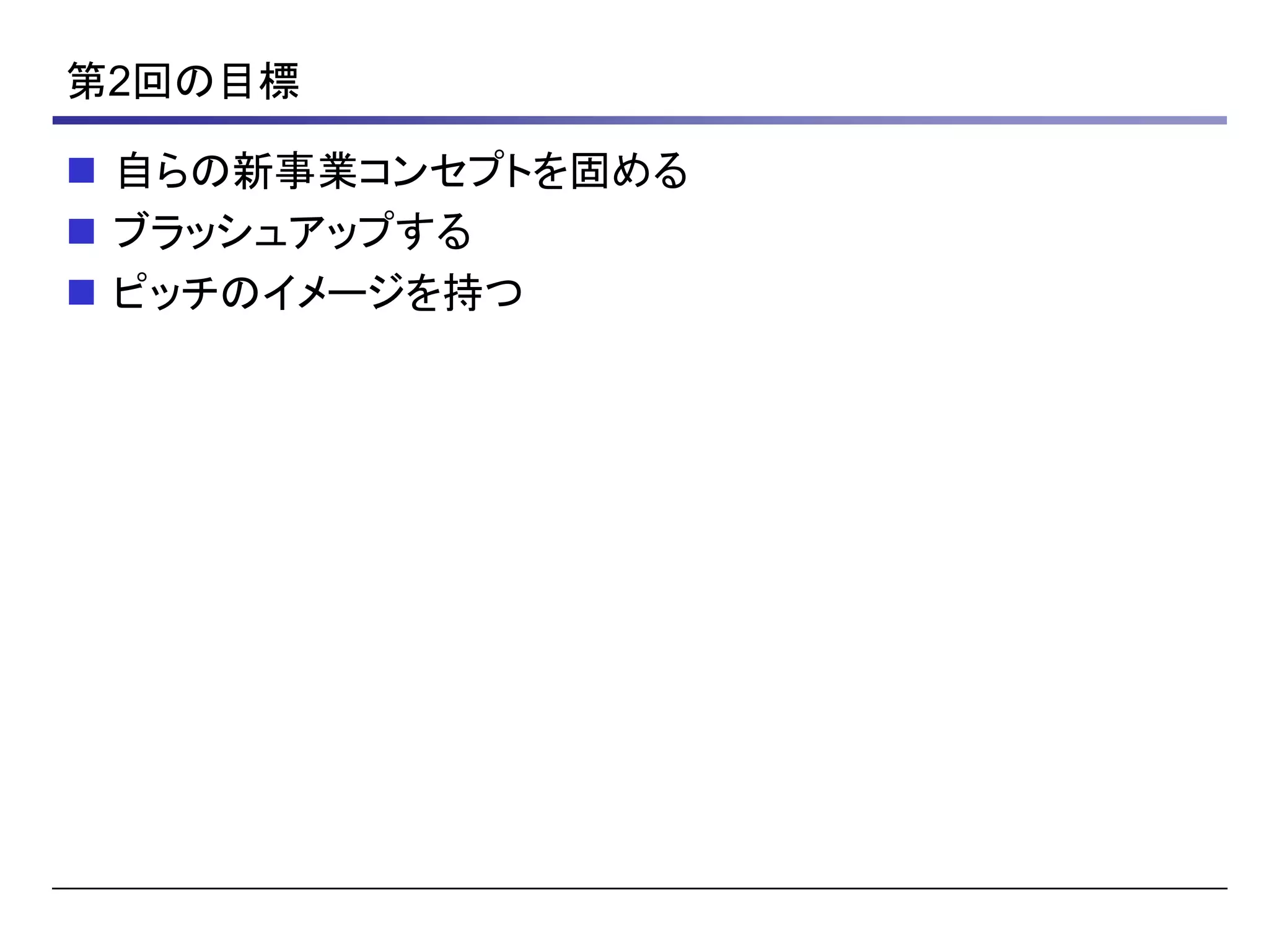 第2回の目標
 自らの新事業コンセプトを固める
 ブラッシュアップする
 ピッチのイメージを持つ
 