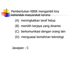 Pembentukan KBSR mengambil kira kehendak masyarakat kerana (A)  meningkatkan taraf hidup  (B)  memilih kerjaya yang dinamis (C)  berkomunikasi dengan orang lain (D)  menguasai kemahiran teknologi Jawapan : C 