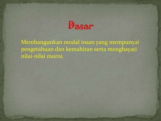 Membangunkan modal insan yang mempunyai
pengetahuan dan kemahiran serta menghayati
nilai-nilai murni.
 
