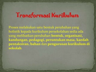 Proses melakukan satu bentuk perubahan yang
holistik kepada kurikulum persekolahan sedia ada
yang melibatkan perubahan bentuk, organisasi,
kandungan, pedagogi, peruntukan masa, kaedah
pentaksiran, bahan dan pengurusan kurikulum di
sekolah.
 
