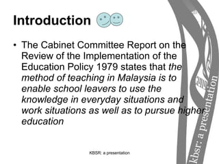 Introduction The Cabinet Committee Report on the Review of the Implementation of the Education Policy 1979 states that  the method of teaching in Malaysia is to enable school leavers to use the knowledge in everyday situations and work situations as well as to pursue higher education 