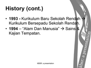 History (cont.) 1993 -  Kurikulum Baru Sekolah Rendah    Kurikulum Bersepadu Sekolah Rendah. 1994  – “Alam Dan Manusia”    Sains & Kajian Tempatan. 