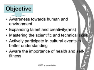 Objective Awareness towards human and environment Expanding talent and creativity(arts) Mastering the scientific and technical skills Actively participate in cultural events    better understanding Aware the importance of health and self-fitness 