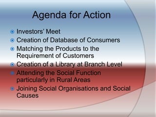 Agenda for ActionInvestors’ MeetCreation of Database of ConsumersMatching the Products to the Requirement of CustomersCreation of a Library at Branch LevelAttending the Social Function particularly in Rural AreasJoining Social Organisations and Social Causes