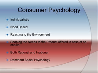 Consumer PsychologyIndividualisticNeed BasedReacting to the EnvironmentShaping the Needs to the Product offered in case of no choiceBoth Rational and IrrationalDominant Social Psychology