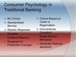 Consumer Psychology in Traditional BankingNo ChoiceStandardised ServiceRobotic ResponseParasiteEndless PatienceResigned for Production ConceptChoice Based on Caste or RegionalismConvenience (Location)Single Branch MonopolyGenerally Rational decisions