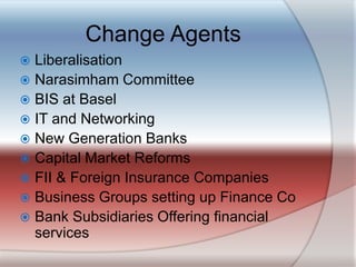 Change AgentsLiberalisationNarasimham CommitteeBIS at BaselIT and NetworkingNew Generation BanksCapital Market ReformsFII & Foreign Insurance CompaniesBusiness Groups setting up Finance CoBank Subsidiaries Offering financial services
