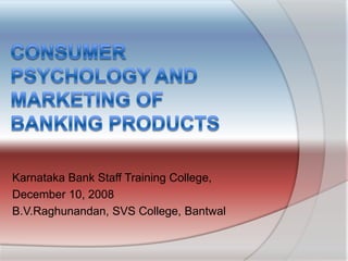 Consumer Psychology and Marketing of Banking Products Karnataka Bank Staff Training College, December 10, 2008 B.V.Raghunandan, SVS College, Bantwal 