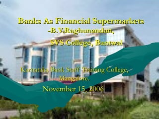 Banks As Financial Supermarkets -B.V.Raghunandan,   SVS College, Bantwal   Karnataka Bank Staff Training College, Mangalore . November 15, 2006   