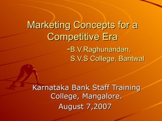 Marketing Concepts for a Competitive Era   - B.V.Raghunandan,   S.V.S College, Bantwal Karnataka Bank Staff Training College, Mangalore. August 7,2007  