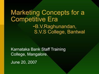 Marketing Concepts for a Competitive Era   - B.V.Raghunandan,   S.V.S College, Bantwal Karnataka Bank Staff Training College, Mangalore. June 20, 2007  