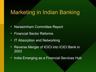 Marketing in Indian Banking Narasimham Committee Report Financial Sector Reforms IT Absorption and Networking Reverse Merger of ICICI into ICICI Bank in 2003 India Emerging as a Financial Services Hub  