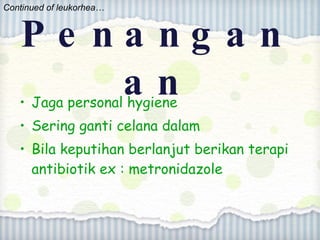 Penanganan Jaga personal hygiene Sering ganti celana dalam Bila keputihan berlanjut berikan terapi antibiotik ex : metronidazole Continued of leukorhea… 