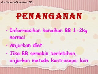 Penanganan Informasikan kenaikan BB 1-2kg normal Anjurkan diet Jika BB semakin berlebihan, anjurkan metode kontrasepsi lain Continued of kenaikan BB…. 