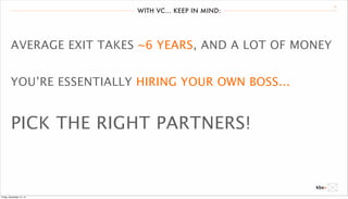 WITH VC... KEEP IN MIND: 17 
AVERAGE EXIT TAKES ~6 YEARS, AND A LOT OF MONEY 
YOU’RE ESSENTIALLY HIRING YOUR OWN BOSS... 
PICK THE RIGHT PARTNERS! 
Friday, December 12, 14 
 